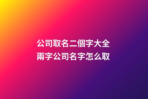 公司取名二個字大全 兩字公司名字怎么取